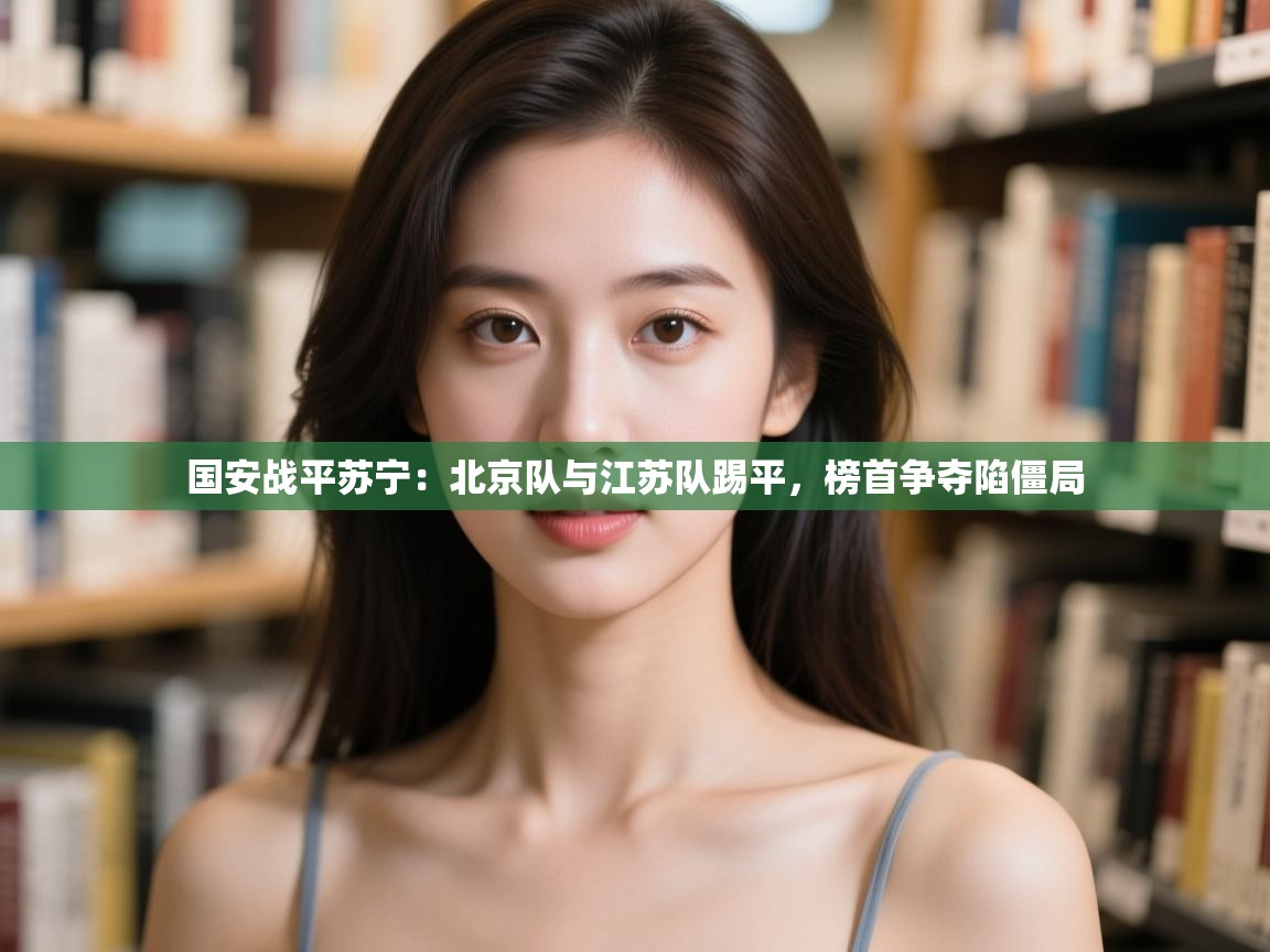 国安战平苏宁:北京队与江苏队踢平,榜首争夺陷僵局 第2张