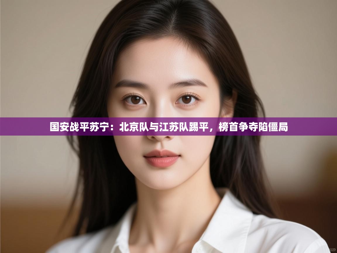 国安战平苏宁:北京队与江苏队踢平,榜首争夺陷僵局 第1张