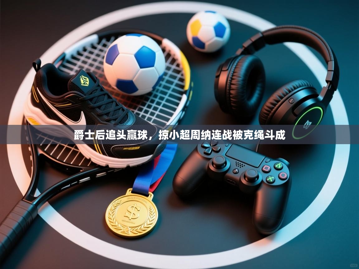 爵士后追头赢球,掠小超周纳连战被克绳斗成 第1张