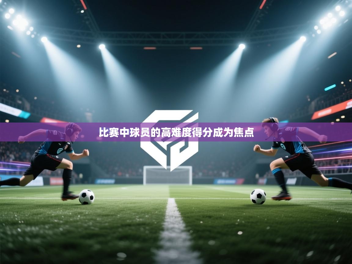 比赛中球员的高难度得分成为焦点 第1张