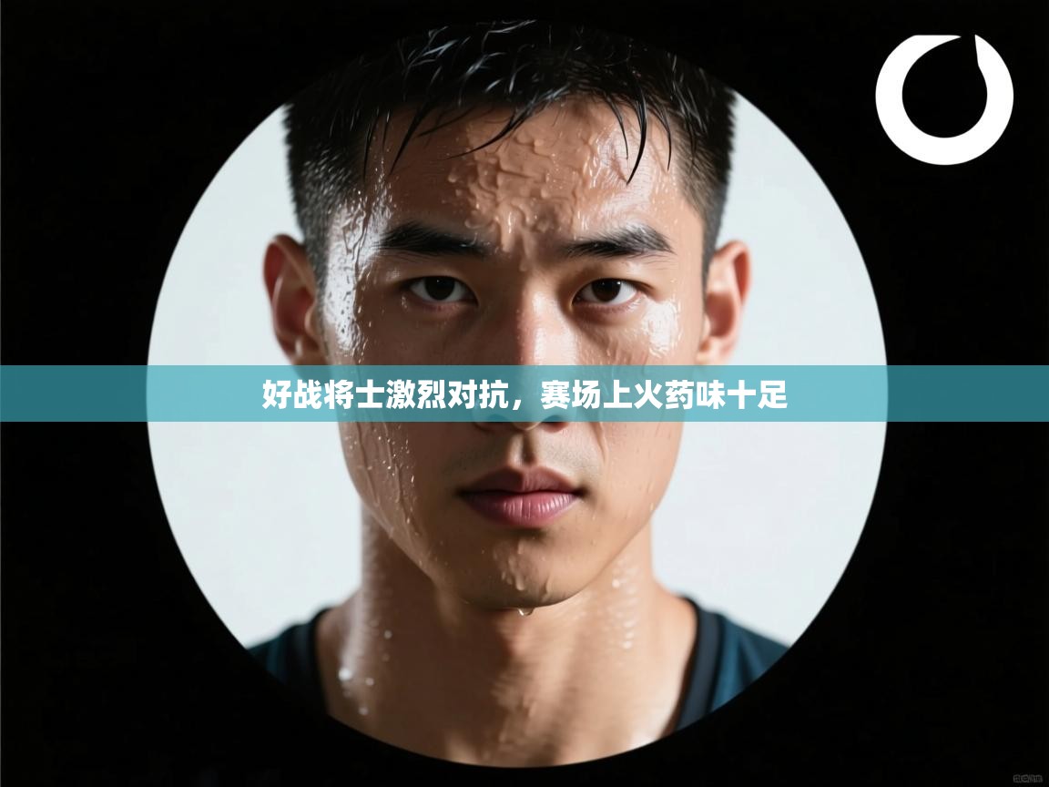 好战将士激烈对抗,赛场上火药味十足 第1张
