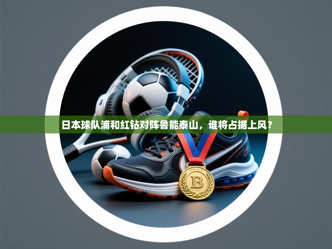 日本球队浦和红钻对阵鲁能泰山，谁将占据上风？  第2张