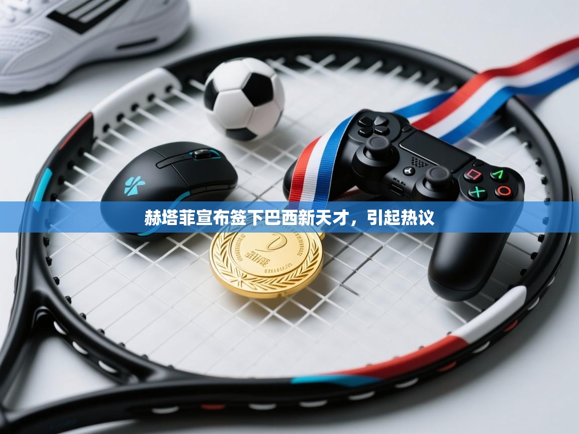 赫塔菲宣布签下巴西新天才,引起热议 第1张